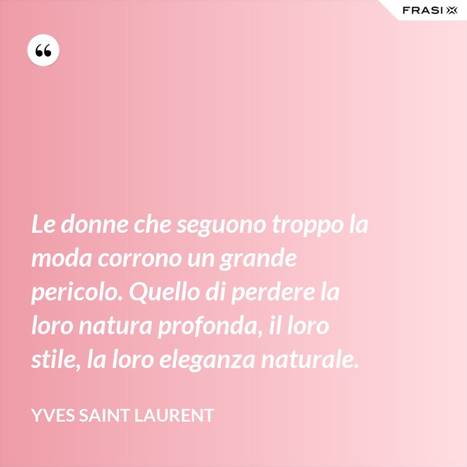 Le donne che seguono troppo la moda corrono un grande pericolo. Quello di perdere la loro natura profonda, il loro stile, la loro eleganza naturale. - Yves Saint Laurent
