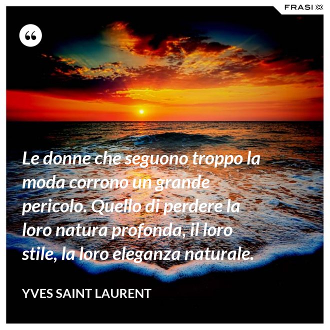 Le donne che seguono troppo la moda corrono un grande pericolo. Quello di perdere la loro natura profonda, il loro stile, la loro eleganza naturale. - Yves Saint Laurent