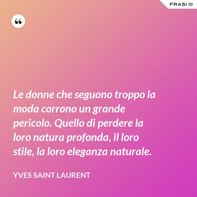Le donne che seguono troppo la moda corrono un grande pericolo. Quello di perdere la loro natura profonda, il loro stile, la loro eleganza naturale. - Yves Saint Laurent
