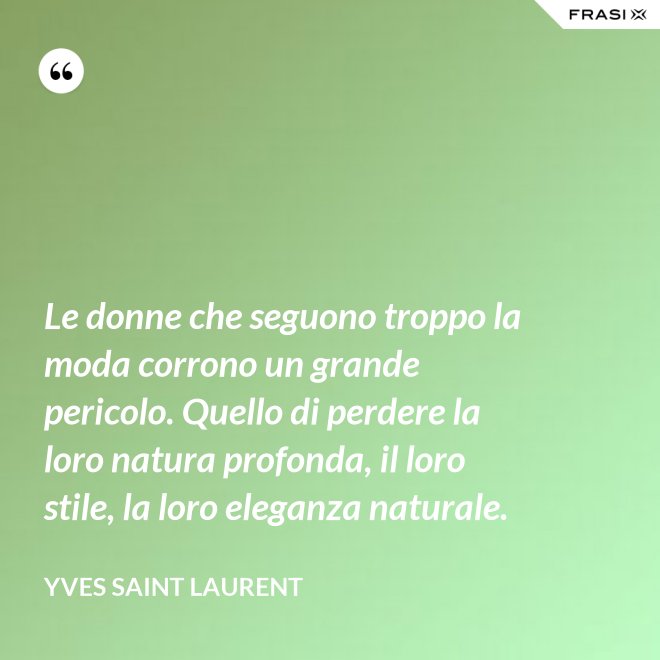 Le donne che seguono troppo la moda corrono un grande pericolo. Quello di perdere la loro natura profonda, il loro stile, la loro eleganza naturale. - Yves Saint Laurent