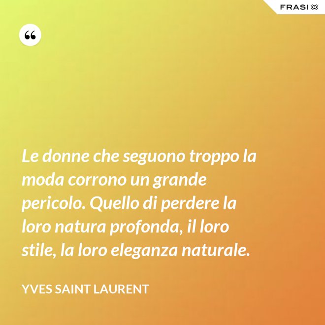 Le donne che seguono troppo la moda corrono un grande pericolo. Quello di perdere la loro natura profonda, il loro stile, la loro eleganza naturale. - Yves Saint Laurent