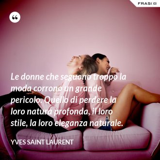 Le donne che seguono troppo la moda corrono un grande pericolo. Quello di perdere la loro natura profonda, il loro stile, la loro eleganza naturale. - Yves Saint Laurent