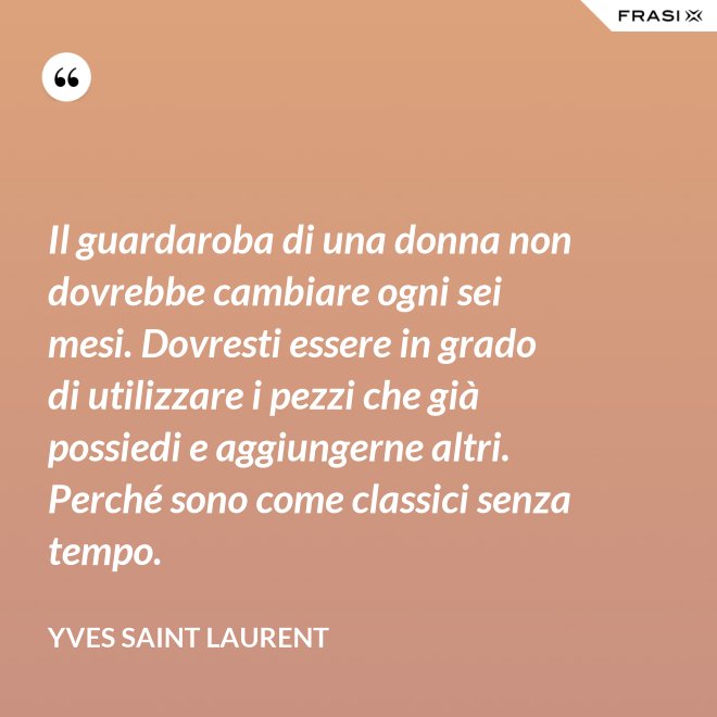 Il guardaroba di una donna non dovrebbe cambiare ogni sei mesi. Dovresti essere in grado di utilizzare i pezzi che già possiedi e aggiungerne altri. Perché sono come classici senza tempo. - Yves Saint Laurent