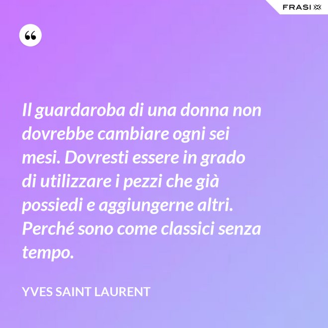 Il guardaroba di una donna non dovrebbe cambiare ogni sei mesi. Dovresti essere in grado di utilizzare i pezzi che già possiedi e aggiungerne altri. Perché sono come classici senza tempo. - Yves Saint Laurent