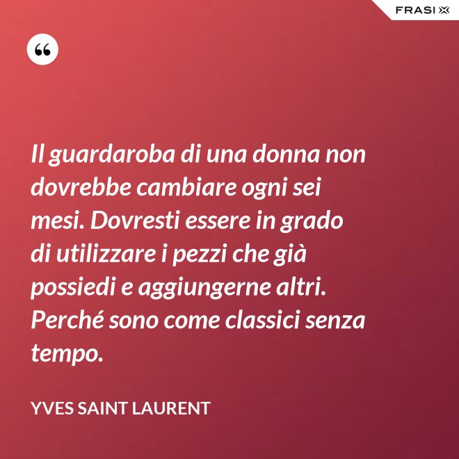 Il guardaroba di una donna non dovrebbe cambiare ogni sei mesi. Dovresti essere in grado di utilizzare i pezzi che già possiedi e aggiungerne altri. Perché sono come classici senza tempo. - Yves Saint Laurent