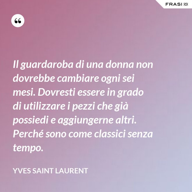 Il guardaroba di una donna non dovrebbe cambiare ogni sei mesi. Dovresti essere in grado di utilizzare i pezzi che già possiedi e aggiungerne altri. Perché sono come classici senza tempo. - Yves Saint Laurent