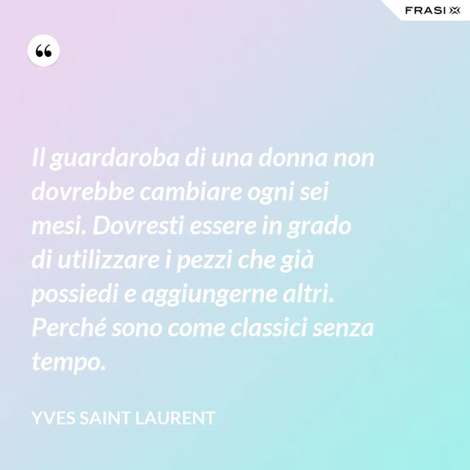Il guardaroba di una donna non dovrebbe cambiare ogni sei mesi. Dovresti essere in grado di utilizzare i pezzi che già possiedi e aggiungerne altri. Perché sono come classici senza tempo. - Yves Saint Laurent