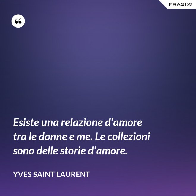 Esiste una relazione d’amore tra le donne e me. Le collezioni sono delle storie d’amore. - Yves Saint Laurent