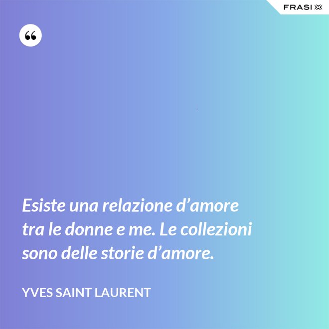 Esiste una relazione d’amore tra le donne e me. Le collezioni sono delle storie d’amore. - Yves Saint Laurent