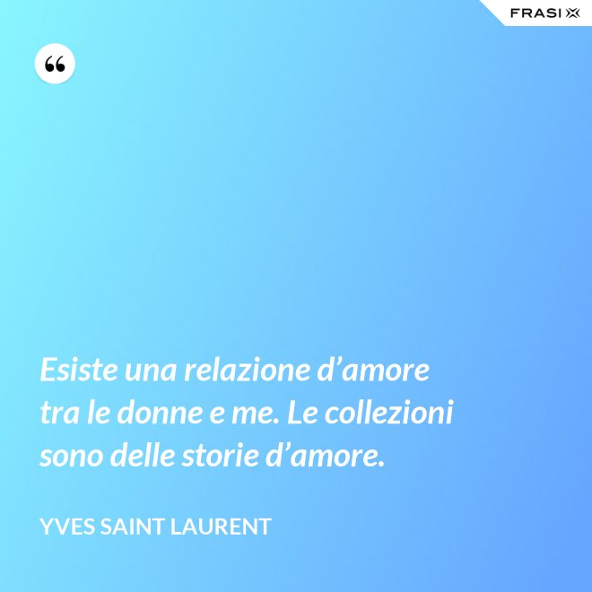 Esiste una relazione d’amore tra le donne e me. Le collezioni sono delle storie d’amore. - Yves Saint Laurent