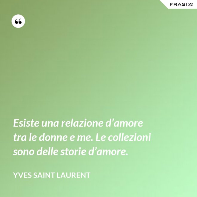 Esiste una relazione d’amore tra le donne e me. Le collezioni sono delle storie d’amore. - Yves Saint Laurent
