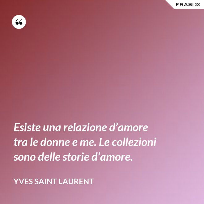 Esiste una relazione d’amore tra le donne e me. Le collezioni sono delle storie d’amore. - Yves Saint Laurent