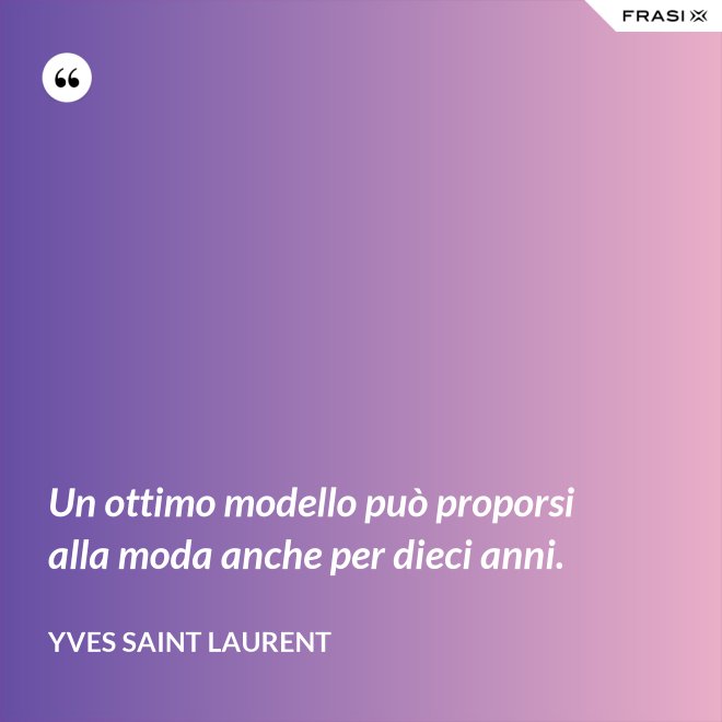 Un ottimo modello può proporsi alla moda anche per dieci anni. - Yves Saint Laurent