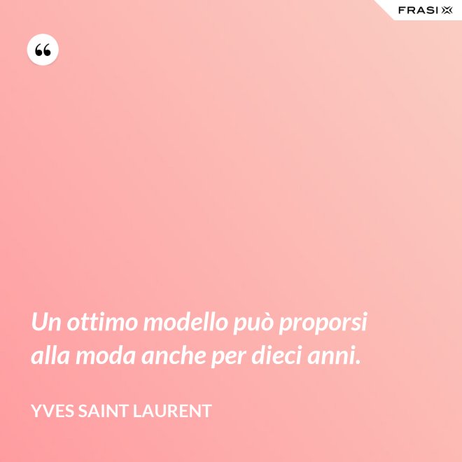 Un ottimo modello può proporsi alla moda anche per dieci anni. - Yves Saint Laurent