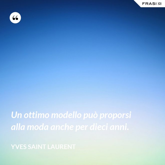 Un ottimo modello può proporsi alla moda anche per dieci anni. - Yves Saint Laurent