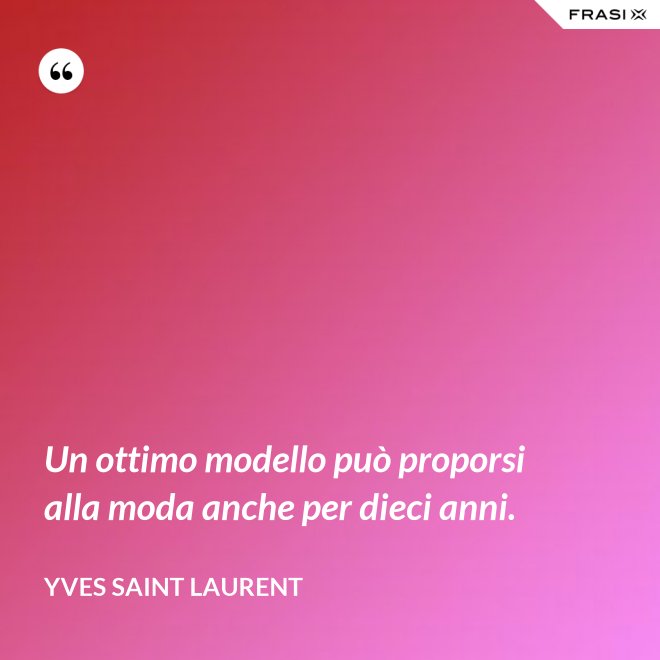 Un ottimo modello può proporsi alla moda anche per dieci anni. - Yves Saint Laurent