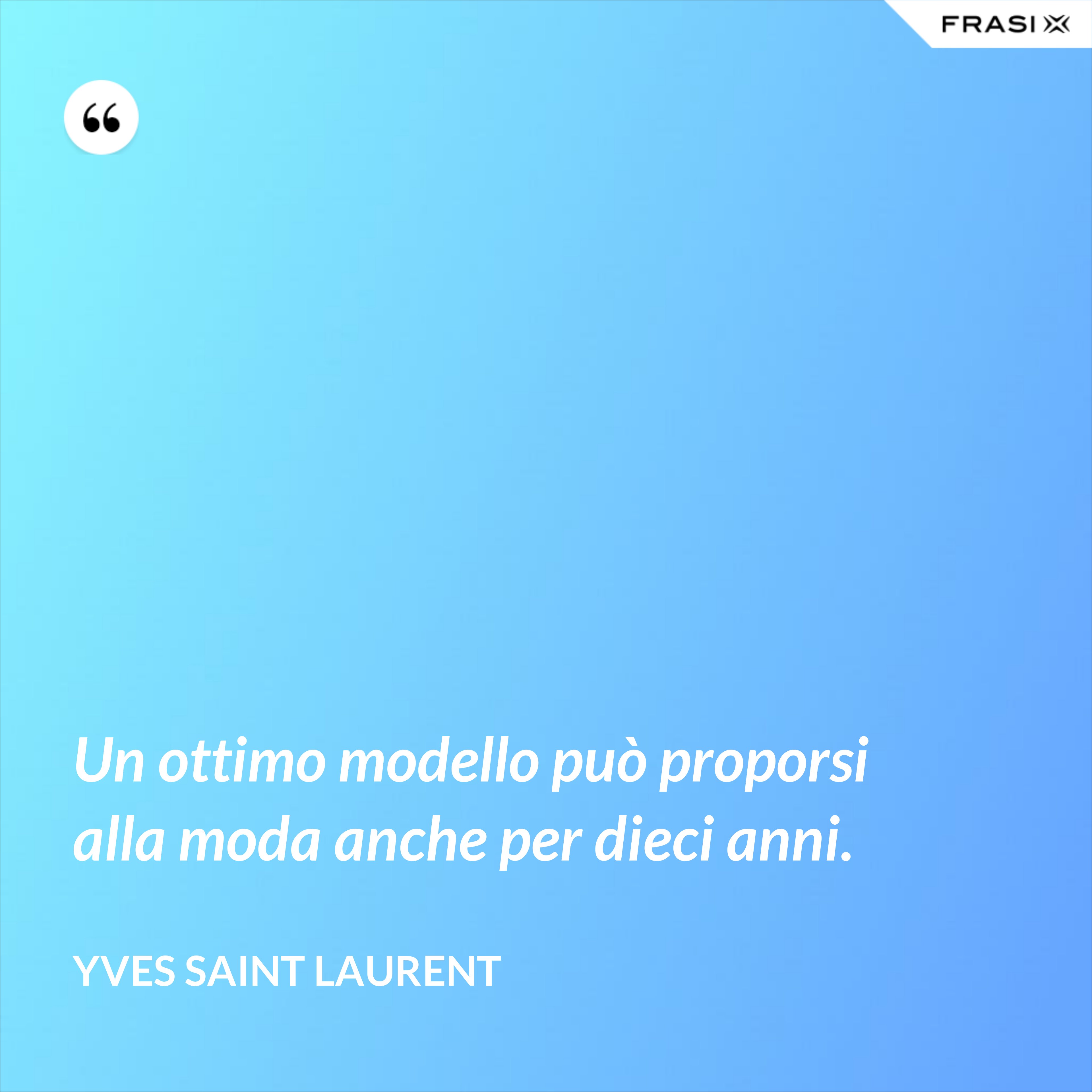 Un ottimo modello può proporsi alla moda anche per dieci anni. - Yves Saint Laurent