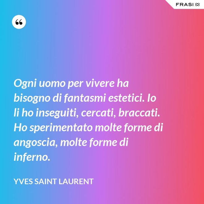 Ogni uomo per vivere ha bisogno di fantasmi estetici. Io li ho inseguiti, cercati, braccati. Ho sperimentato molte forme di angoscia, molte forme di inferno. - Yves Saint Laurent