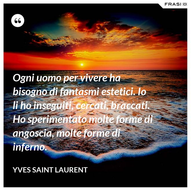 Ogni uomo per vivere ha bisogno di fantasmi estetici. Io li ho inseguiti, cercati, braccati. Ho sperimentato molte forme di angoscia, molte forme di inferno. - Yves Saint Laurent