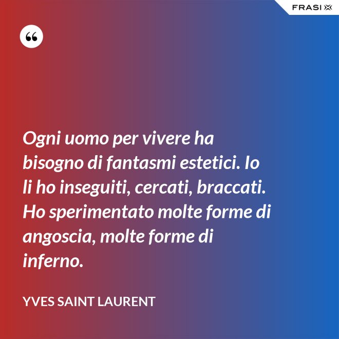 Ogni uomo per vivere ha bisogno di fantasmi estetici. Io li ho inseguiti, cercati, braccati. Ho sperimentato molte forme di angoscia, molte forme di inferno. - Yves Saint Laurent