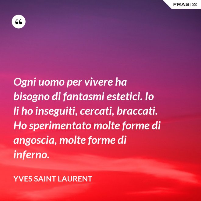 Ogni uomo per vivere ha bisogno di fantasmi estetici. Io li ho inseguiti, cercati, braccati. Ho sperimentato molte forme di angoscia, molte forme di inferno. - Yves Saint Laurent