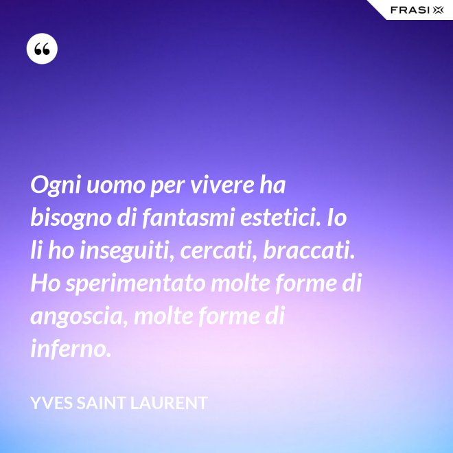 Ogni uomo per vivere ha bisogno di fantasmi estetici. Io li ho inseguiti, cercati, braccati. Ho sperimentato molte forme di angoscia, molte forme di inferno. - Yves Saint Laurent