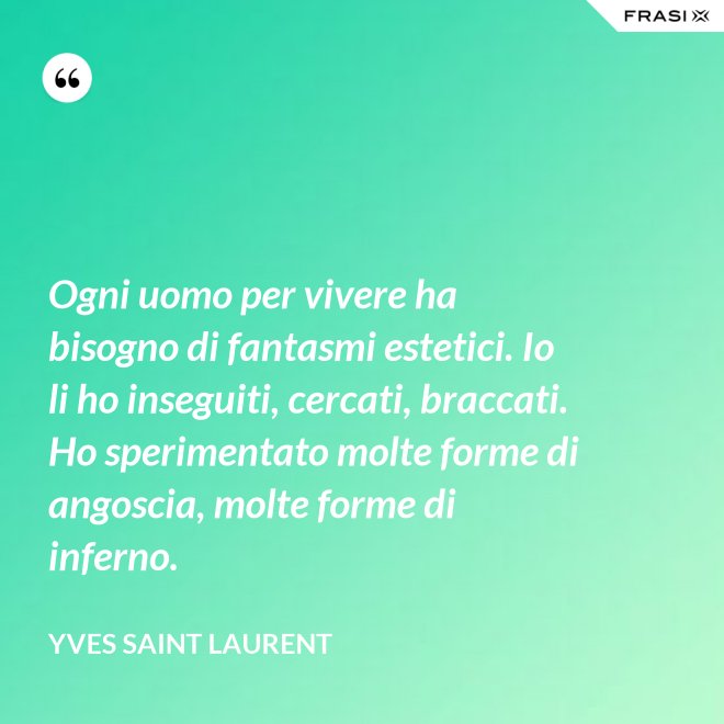 Ogni uomo per vivere ha bisogno di fantasmi estetici. Io li ho inseguiti, cercati, braccati. Ho sperimentato molte forme di angoscia, molte forme di inferno. - Yves Saint Laurent