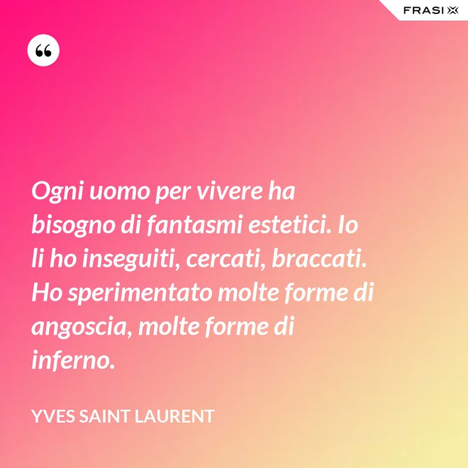 Ogni uomo per vivere ha bisogno di fantasmi estetici. Io li ho inseguiti, cercati, braccati. Ho sperimentato molte forme di angoscia, molte forme di inferno. - Yves Saint Laurent