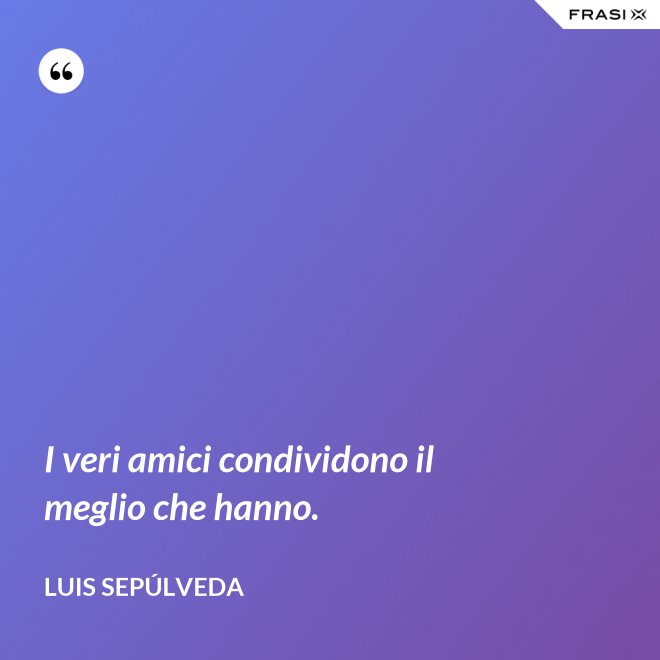 I veri amici condividono il meglio che hanno. - Luis Sepúlveda