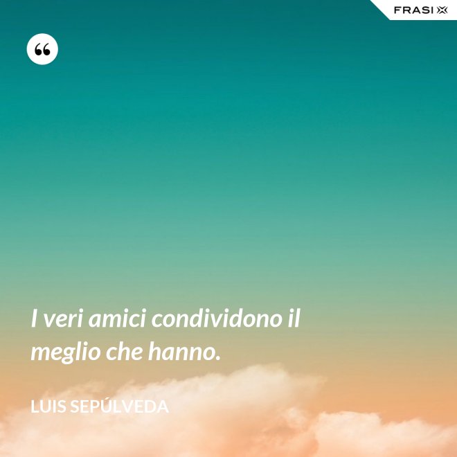 I veri amici condividono il meglio che hanno. - Luis Sepúlveda
