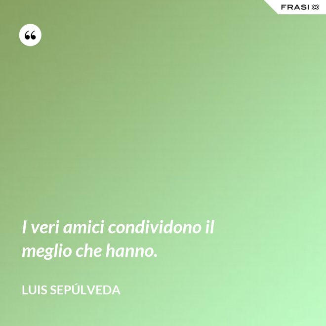 I veri amici condividono il meglio che hanno. - Luis Sepúlveda