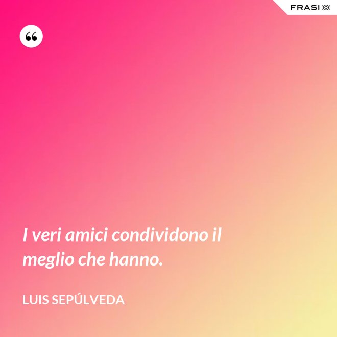 I veri amici condividono il meglio che hanno. - Luis Sepúlveda