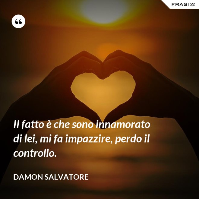 Il fatto è che sono innamorato di lei, mi fa impazzire, perdo il controllo. - Damon Salvatore