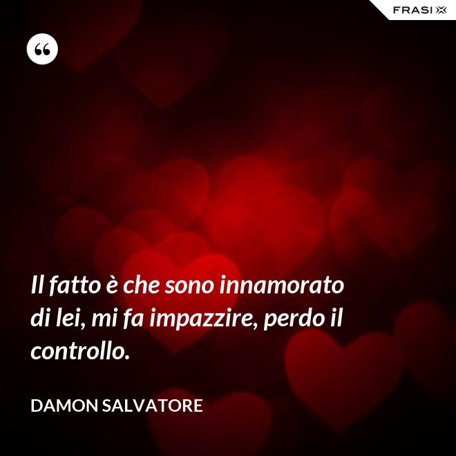 Il fatto è che sono innamorato di lei, mi fa impazzire, perdo il controllo. - Damon Salvatore