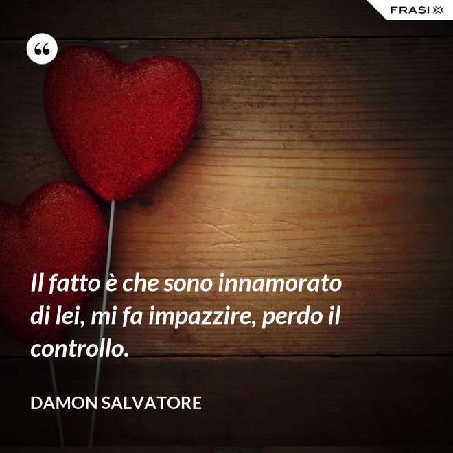 Il fatto è che sono innamorato di lei, mi fa impazzire, perdo il controllo. - Damon Salvatore