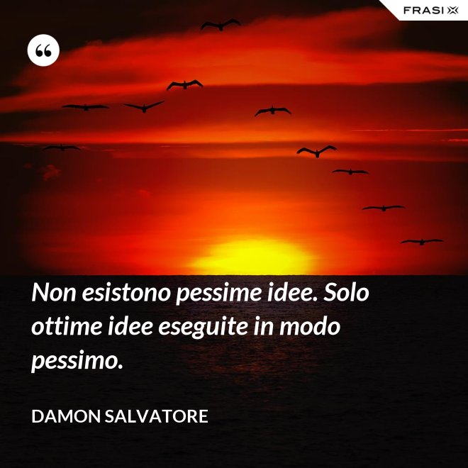 Non esistono pessime idee. Solo ottime idee eseguite in modo pessimo. - Damon Salvatore