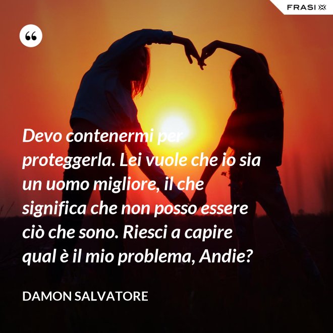 Devo contenermi per proteggerla. Lei vuole che io sia un uomo migliore, il che significa che non posso essere ciò che sono. Riesci a capire qual è il mio problema, Andie? - Damon Salvatore