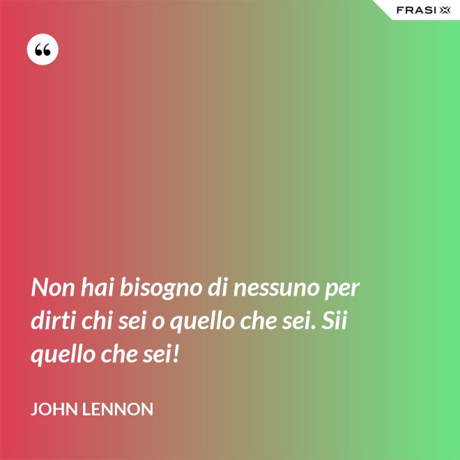 Non hai bisogno di nessuno per dirti chi sei o quello che sei. Sii quello che sei! - John Lennon