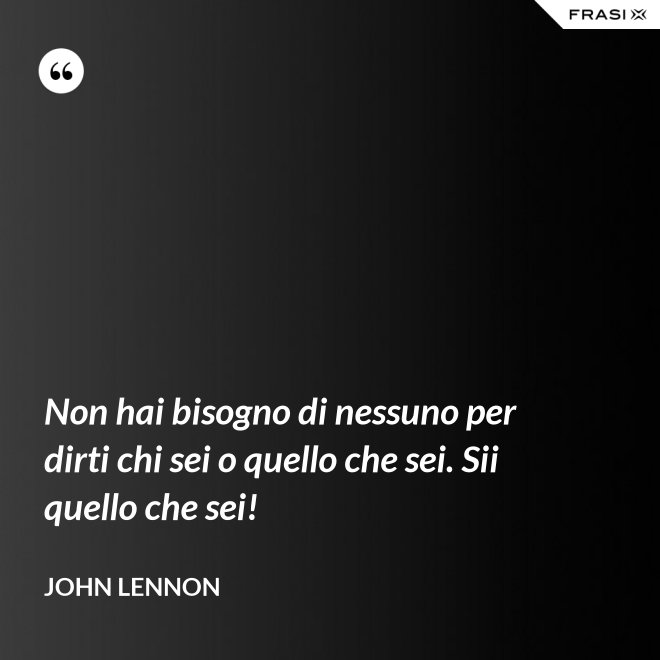 Non hai bisogno di nessuno per dirti chi sei o quello che sei. Sii quello che sei! - John Lennon