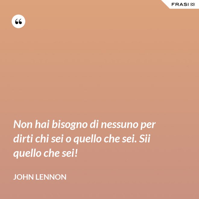 Non hai bisogno di nessuno per dirti chi sei o quello che sei. Sii quello che sei! - John Lennon