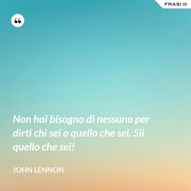 Non hai bisogno di nessuno per dirti chi sei o quello che sei. Sii quello che sei! - John Lennon