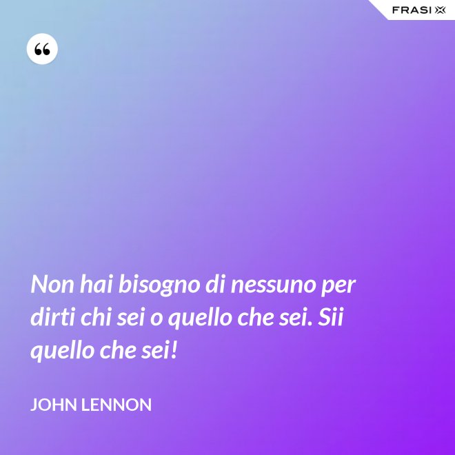 Non hai bisogno di nessuno per dirti chi sei o quello che sei. Sii quello che sei! - John Lennon