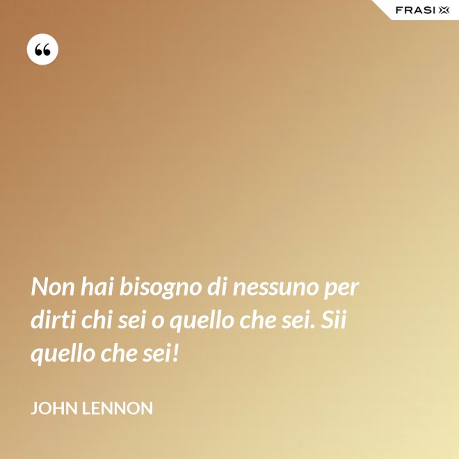 Non hai bisogno di nessuno per dirti chi sei o quello che sei. Sii quello che sei! - John Lennon