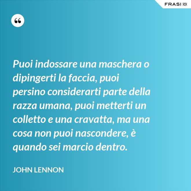Puoi indossare una maschera o dipingerti la faccia, puoi persino considerarti parte della razza umana, puoi metterti un colletto e una cravatta, ma una cosa non puoi nascondere, è quando sei marcio dentro. - John Lennon