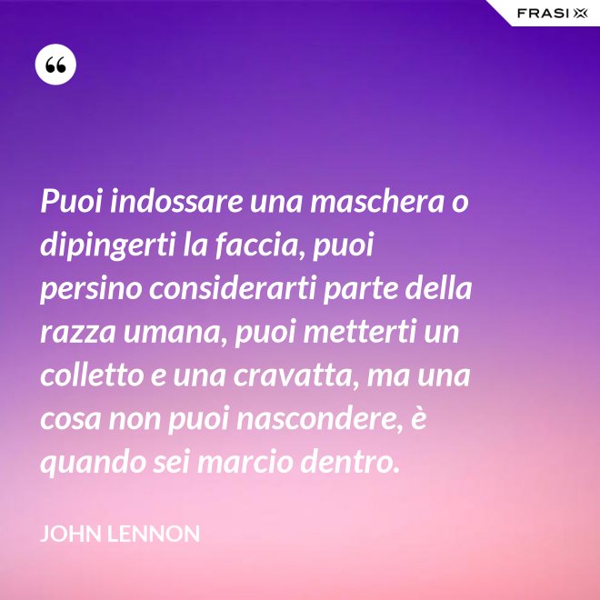 Puoi indossare una maschera o dipingerti la faccia, puoi persino considerarti parte della razza umana, puoi metterti un colletto e una cravatta, ma una cosa non puoi nascondere, è quando sei marcio dentro. - John Lennon