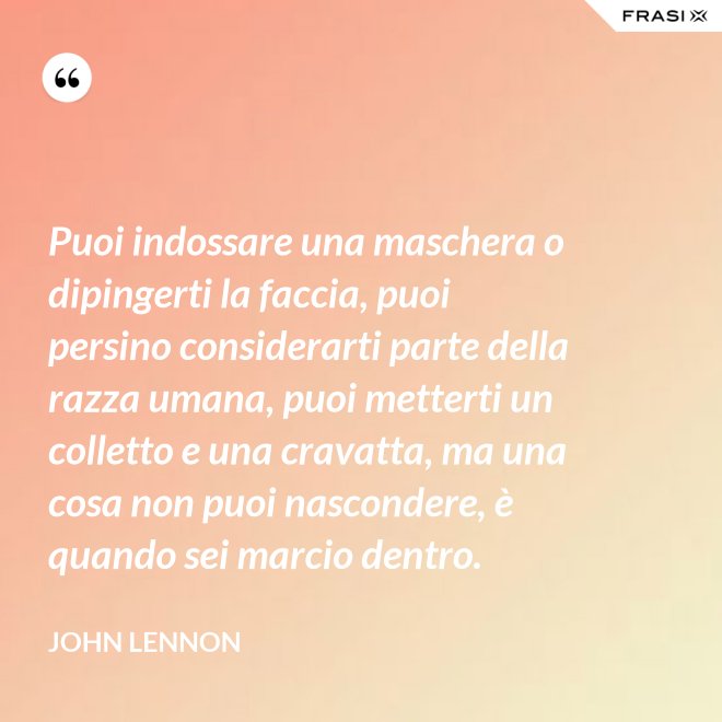 Puoi indossare una maschera o dipingerti la faccia, puoi persino considerarti parte della razza umana, puoi metterti un colletto e una cravatta, ma una cosa non puoi nascondere, è quando sei marcio dentro. - John Lennon