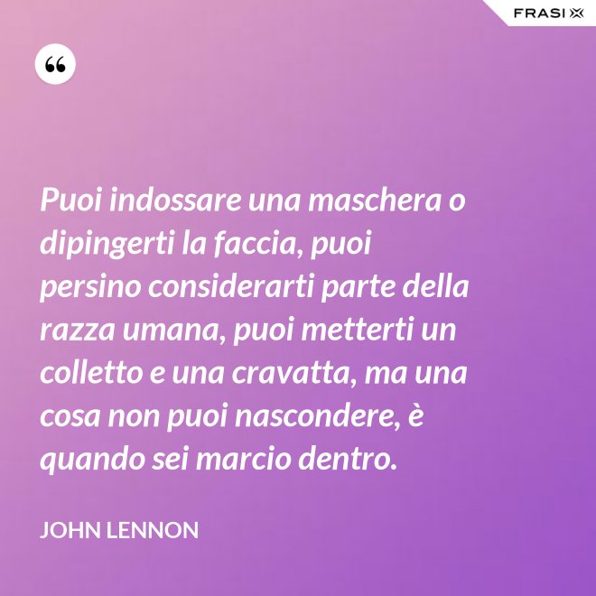 Puoi indossare una maschera o dipingerti la faccia, puoi persino considerarti parte della razza umana, puoi metterti un colletto e una cravatta, ma una cosa non puoi nascondere, è quando sei marcio dentro. - John Lennon