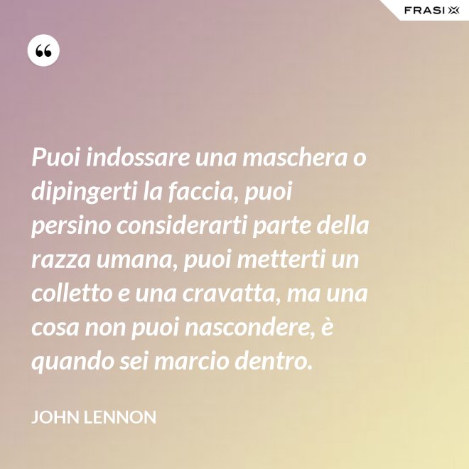 Puoi indossare una maschera o dipingerti la faccia, puoi persino considerarti parte della razza umana, puoi metterti un colletto e una cravatta, ma una cosa non puoi nascondere, è quando sei marcio dentro. - John Lennon