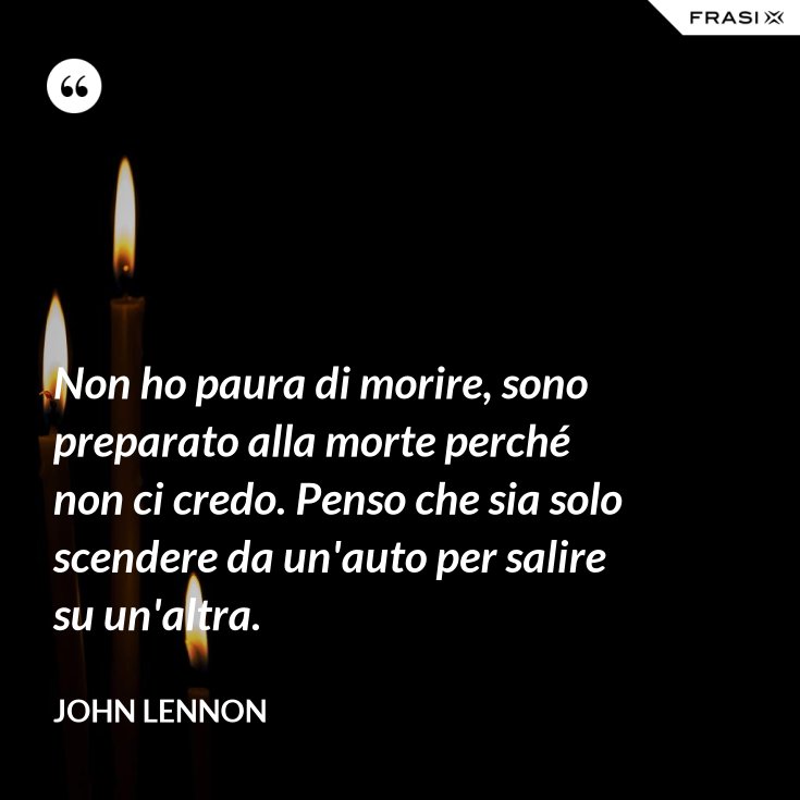 Non ho paura di morire, sono preparato alla morte perché non ci credo. Penso che sia solo