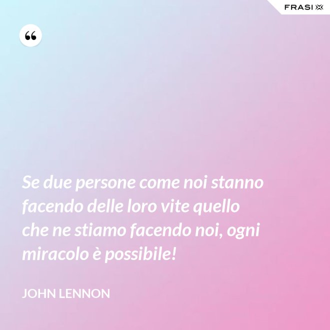 Se due persone come noi stanno facendo delle loro vite quello che ne stiamo facendo noi, ogni miracolo è possibile! - John Lennon